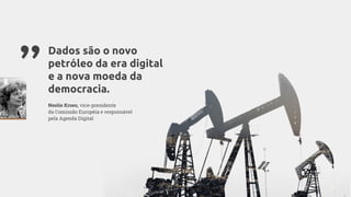 Dados são o novo
petróleo da era digital
e a nova moeda da
democracia.
Neelie Kroes, vice-presidente
da Comissão Européia e responsável
pela Agenda Digital
”
 