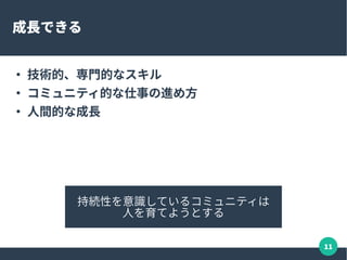 11
成長できる
●
技術的、専門的なスキル
●
コミュニティ的な仕事の進め方
●
人間的な成長
持続性を意識しているコミュニティは
人を育てようとする
 