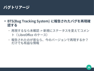 20
ナイトリー（デイリー）ビルドを使う
●
早い段階でバグを見つけられると、修正も早い
●
ナイトリーとよばれる開発の先端ビルドを使ってバグに
遭遇したら報告という手も
– ただし、不安定すぎる場合もある
– そこまでは、、という方はベータ版や RC 版がいいかも
 