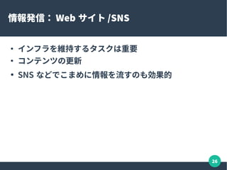 26
Q&A サイトの維持
●
質問 / 回答が集まるとナレッジ DB に
●
活発だと回答ももらいやすい
●
他の人にも役立つ質問をするのも貢献
– 自分で回答しておいて、ナレッジを置いておく
●
回答は手間がかかるけど大事
●
質問 / 回答を回すお世話係的な役割も
 