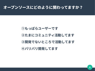 5
オープンソースにどのように関わってますか？
①もっぱらユーザーです
②たまにコミュニティ活動してます
③開発でないところで活動してます
④バリバリ開発してます
 