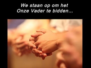 We staan op om het
Onze Vader te bidden…
 