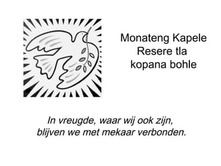 Monateng Kapele
Resere tla
kopana bohle
In vreugde, waar wij ook zijn,
blijven we met mekaar verbonden.
 
