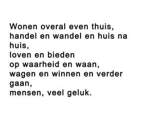 Wonen overal even thuis,
handel en wandel en huis na
huis,
loven en bieden
op waarheid en waan,
wagen en winnen en verder
gaan,
mensen, veel geluk.
 