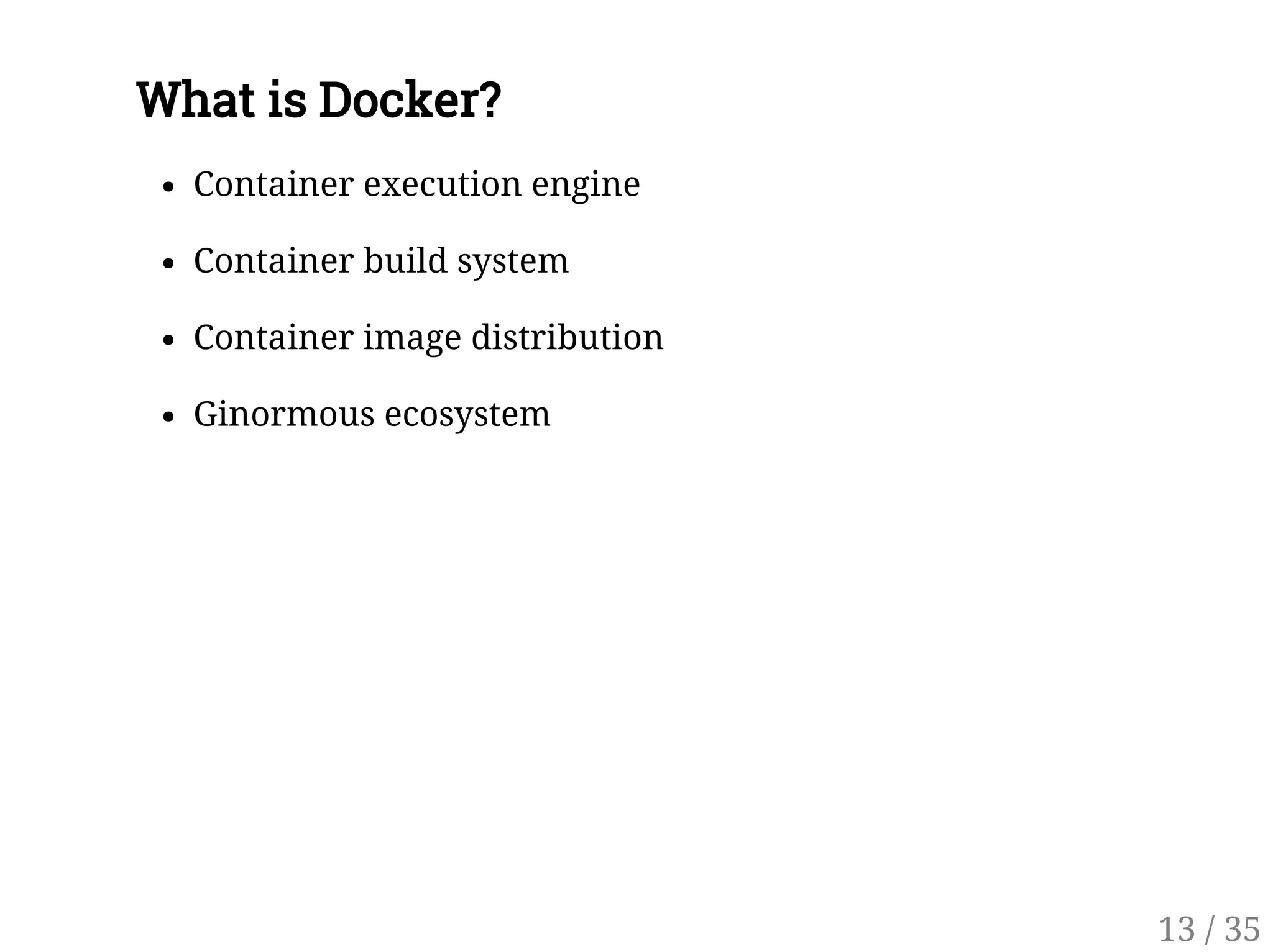 What is Docker?
Container execution engine
Container build system
Container image distribution
Ginormous ecosystem
13 / 35
 
