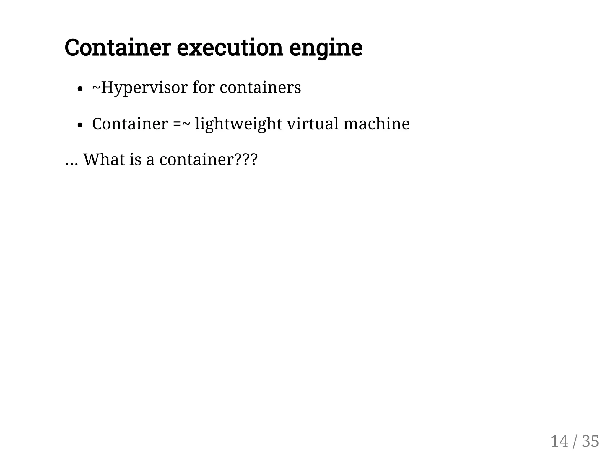 Container execution engine
~Hypervisor for containers
Container =~ lightweight virtual machine
... What is a container???
14 / 35
 