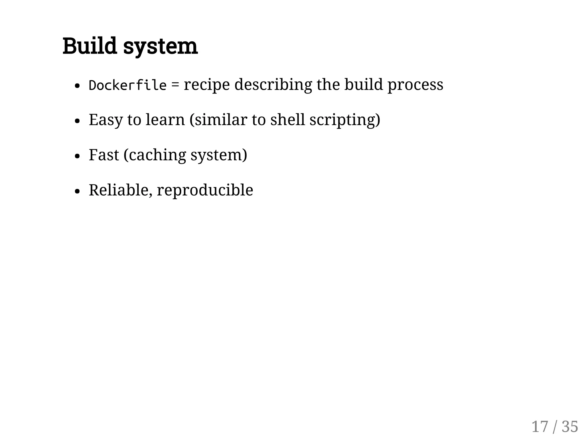 Build system
Dockerfile= recipe describing the build process
Easy to learn (similar to shell scripting)
Fast (caching system)
Reliable, reproducible
17 / 35
 