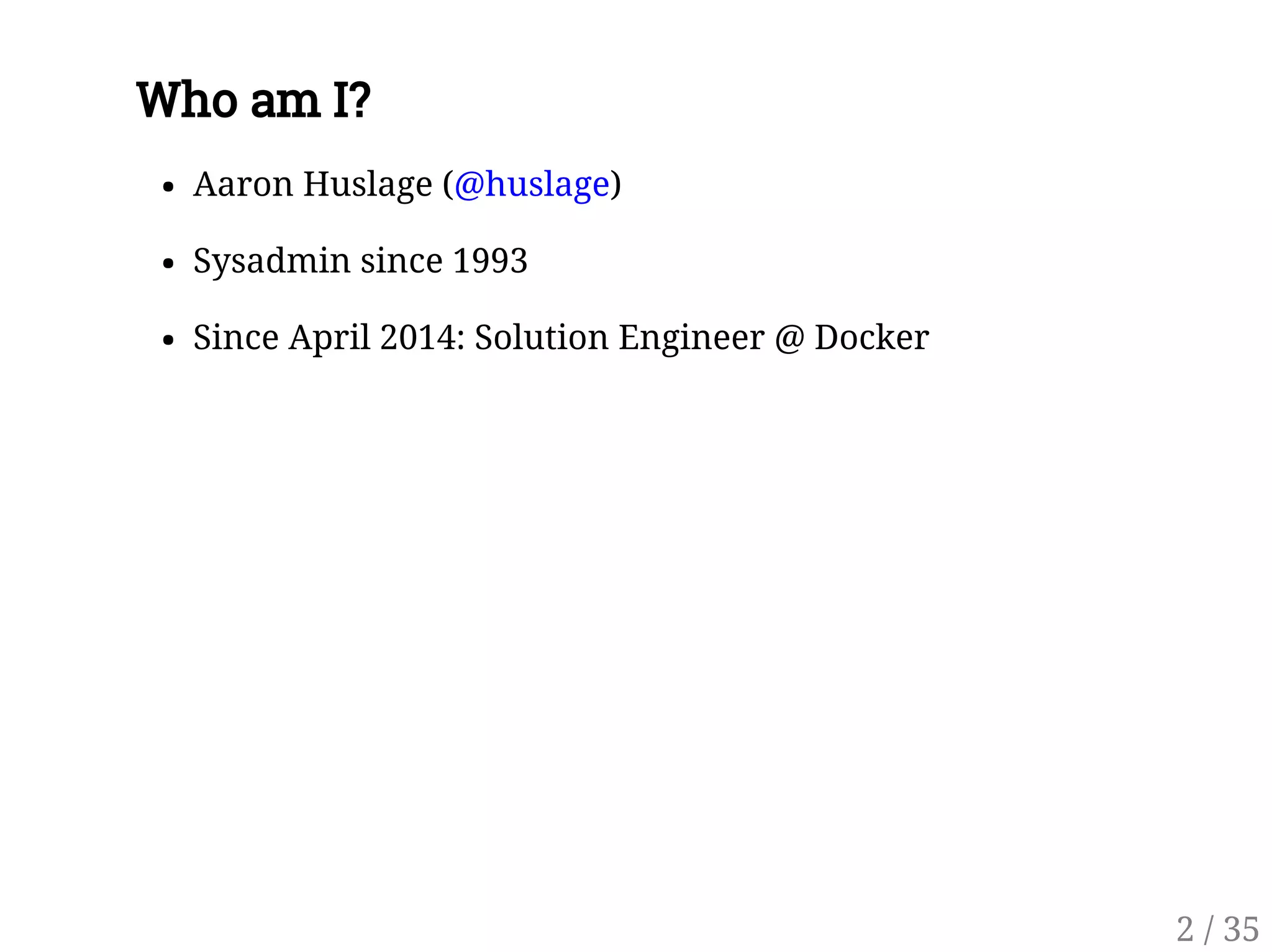 Who am I?
Aaron Huslage (@huslage)
Sysadmin since 1993
Since April 2014: Solution Engineer @ Docker
2 / 35
 