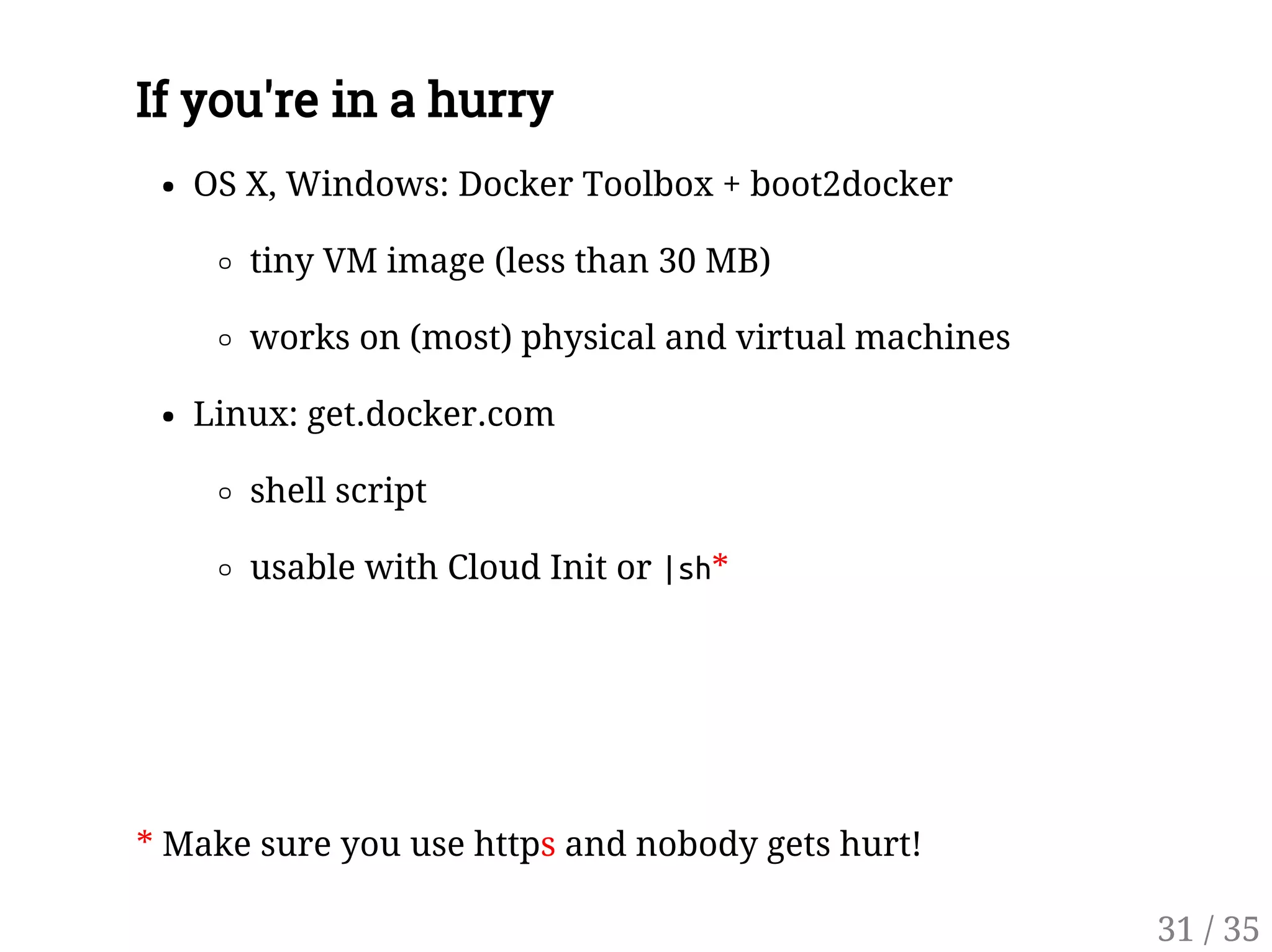 If you're in a hurry
OS X, Windows: Docker Toolbox + boot2docker
tiny VM image (less than 30 MB)
works on (most) physical and virtual machines
Linux: get.docker.com
shell script
usable with Cloud Init or |sh*
* Make sure you use https and nobody gets hurt!
31 / 35
 