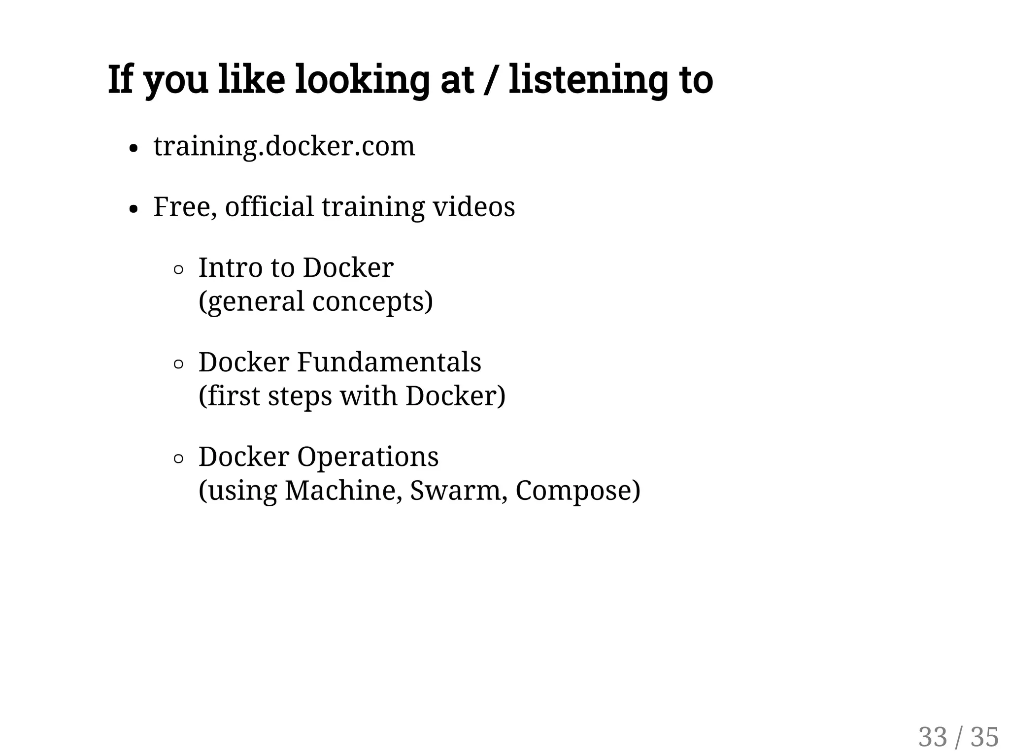 If you like looking at / listening to
training.docker.com
Free, official training videos
Intro to Docker
(general concepts)
Docker Fundamentals
(first steps with Docker)
Docker Operations
(using Machine, Swarm, Compose)
33 / 35
 