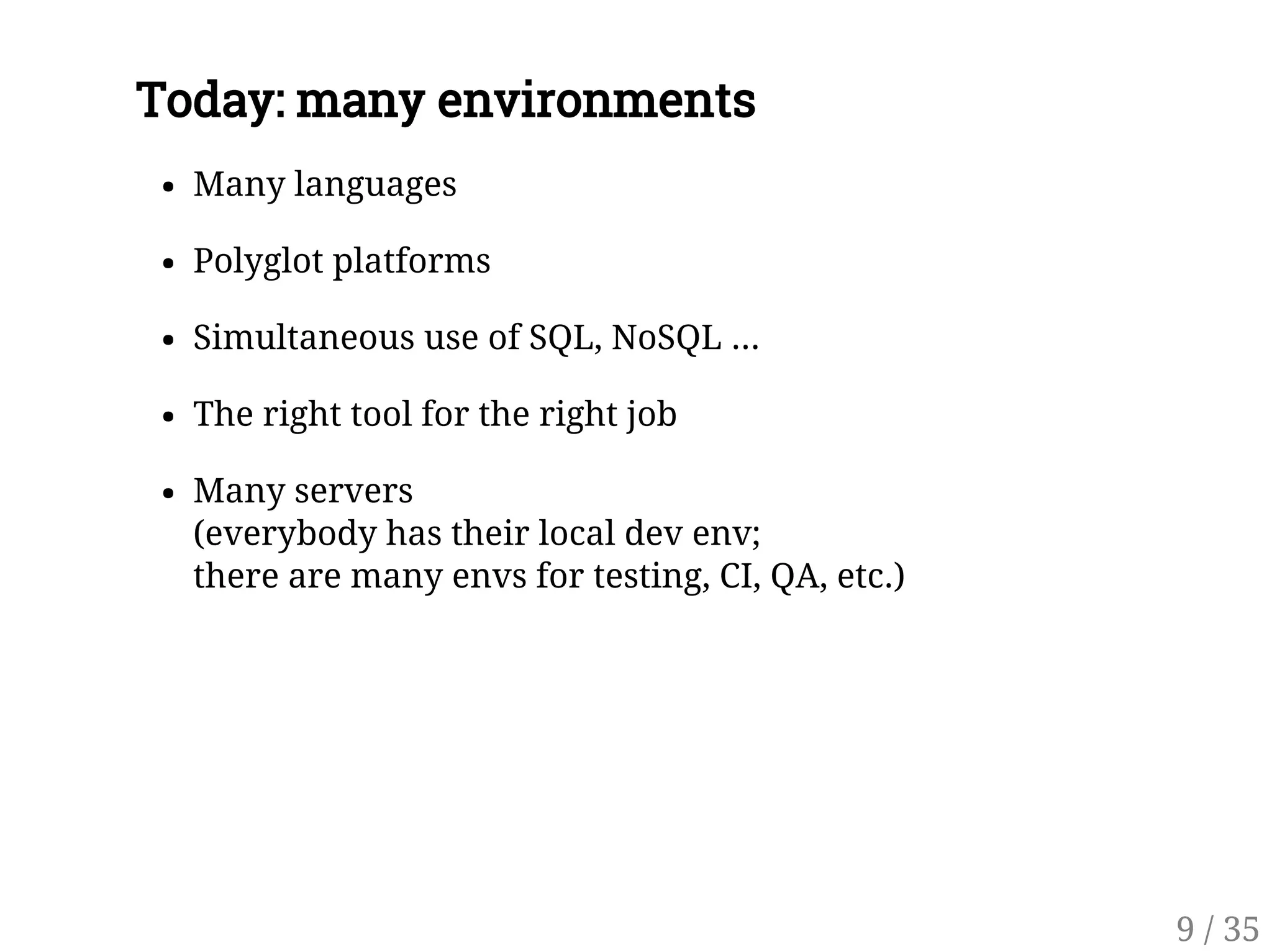 Today: many environments
Many languages
Polyglot platforms
Simultaneous use of SQL, NoSQL ...
The right tool for the right job
Many servers
(everybody has their local dev env;
there are many envs for testing, CI, QA, etc.)
9 / 35
 