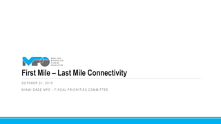 First Mile – Last Mile Connectivity
OCTOBER 21, 2015
MIAMI -DADE MPO - FISCAL PRIORITIES COMMITTEE
 