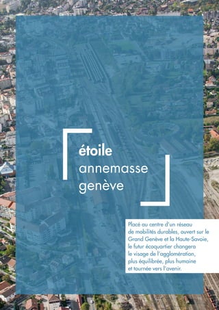 étoile
annemasse
genève
Placé au centre d’un réseau
de mobilités durables, ouvert sur le
Grand Genève et la Haute-Savoie,
le futur écoquartier changera
le visage de l’agglomération,
plus équilibrée, plus humaine
et tournée vers l’avenir.
©StéphaneCouchet
 