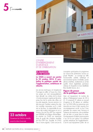 23 octobre
Ouverture du CHUS à Ambilly
avant la trêve hivernale
CENTRE
D’HERBERGEMENT
D’URGENCE
ET DE STABILISATION
Un équipement
hors du commun
Le CHUS a ouvert ses portes
le 23 octobre 2014. Il sym-
bolise la politique sociale de
l’agglomération, ambitieuse et
aboutie.
Les services techniques ont réceptionné
l’ouvrage en juillet, à l’issue d’un chan-
tier propre qui s’est remarquablement
bien déroulé. Les critères de la charte
« Construire propre » signée par les entre-
prises lors de la remise des offres ont
tous été respectés. Aucune sanction n’a
été prise par l’auditeur externe lors des
dix contrôles impromptus qu’il a réali-
sés sur les lieux. La responsable du ser-
vice a été invitée à témoigner en juin à
Annecy, lors de l’Eco BTP Tour organisé
par l’ADEME et la Région Rhône-Alpes.
Le chantier du CHUS est mentionné
dans le guide des initiatives durables
de l’Eco BTP Tour. Durable, le CHUS
l’est à maints égards. Citons encore la
conception participative du programme
qui associa les partenaires sociaux au
projet. Résultat  : un ouvrage qui allie
fonctionnalité, solidité, esthétique et
environnement (prises inviolables, portes
pleines stratifiées, revêtements au sol de
qualité, toiture végétalisée, panneaux
solaires et charpente en bois labellisée
Bois Qualité Savoie, etc.)
Figure de proue
de la politique sociale
Avec cet équipement, le nombre de
places d’hébergement passe de 30 à
41. Il comprend 21 places en accueil
d’urgence et 20 places en stabilisa-
tion. Le CHUS offre aux personnes sans
domicile une mise à l’abri assortie d’un
accompagnement social. Le but ? Leur
permettre de rompre avec l’errance et
l’absence de ressources, de se stabiliser
afin de bâtir un projet dans la durée.
Cet équipement d’intérêt communautaire
a pu voir le jour grâce à la politique
sociale ambitieuse de l’agglomération.
C’est le seul équipement public de ce
5 vivre ensemble
28  RAPPORT D’ACTIVITÉS 2014 / ANNEMASSE AGGLO
 