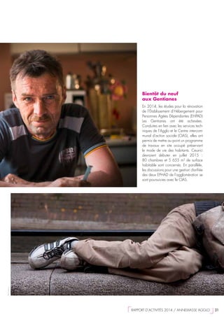 Bientôt du neuf
aux Gentianes
En 2014, les études pour la rénovation
de l’Établissement d’Hébergement pour
Personnes Agées Dépendantes (EHPAD)
Les Gentianes ont été achevées.
Conduites en lien avec les services tech-
niques de l’Agglo et le Centre intercom-
munal d’action sociale (CIAS), elles ont
permis de mettre au point un programme
de travaux en site occupé préservant
le mode de vie des habitants. Ceux-ci
devraient débuter en juillet 2015  :
80 chambres et 5 655 m² de surface
habitable sont concernés. En parallèle,
les discussions pour une gestion clarifiée
des deux EPHAD de l’agglomération se
sont poursuivies avec le CIAS.
©Fotolia
  RAPPORT D’ACTIVITÉS 2014 / ANNEMASSE AGGLO   31
 