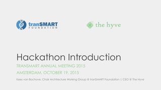 Hackathon Introduction
TRANSMART ANNUAL MEETING 2015
AMSTERDAM, OCTOBER 19, 2015
Kees van Bochove, Chair Architecture Working Group @ tranSMART Foundation | CEO @ The Hyve
 
