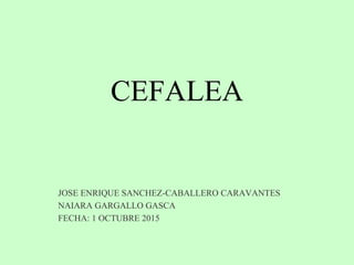 CEFALEA
JOSE ENRIQUE SANCHEZ-CABALLERO CARAVANTES
NAIARA GARGALLO GASCA
FECHA: 1 OCTUBRE 2015
 