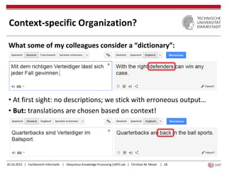 20.10.2015 | Fachbereich Informatik | Ubiquitous Knowledge Processing (UKP) Lab | Christian M. Meyer | 28
Context-specific Organization?
What some of my colleagues consider a “dictionary”:
• At first sight: no descriptions; we stick with erroneous output…
• But: translations are chosen based on context!
 
