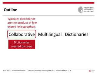 20.10.2015 | Fachbereich Informatik | Ubiquitous Knowledge Processing (UKP) Lab | Christian M. Meyer | 3
Outline
Collaborative Multilingual Dictionaries
Dictionaries
created by users
Typically, dictionaries
are the product of few
expert lexicographers
 