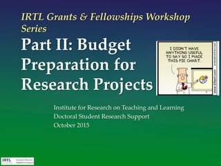 IRTL Grants & Fellowships Workshop
Series
Part II: Budget
Preparation for
Research Projects
Institute for Research on Teaching and Learning
Doctoral Student Research Support
October 2015
 