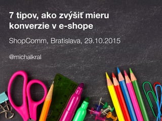 ShopComm, Bratislava, 29.10.2015
7 tipov, ako zvýšiť mieru
konverzie v e-shope
@michalkral
 