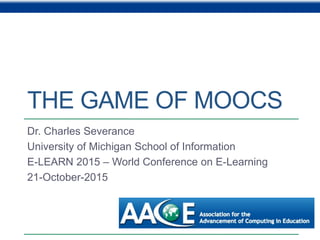 THE GAME OF MOOCS
Dr. Charles Severance
University of Michigan School of Information
E-LEARN 2015 – World Conference on E-Learning
21-October-2015
 