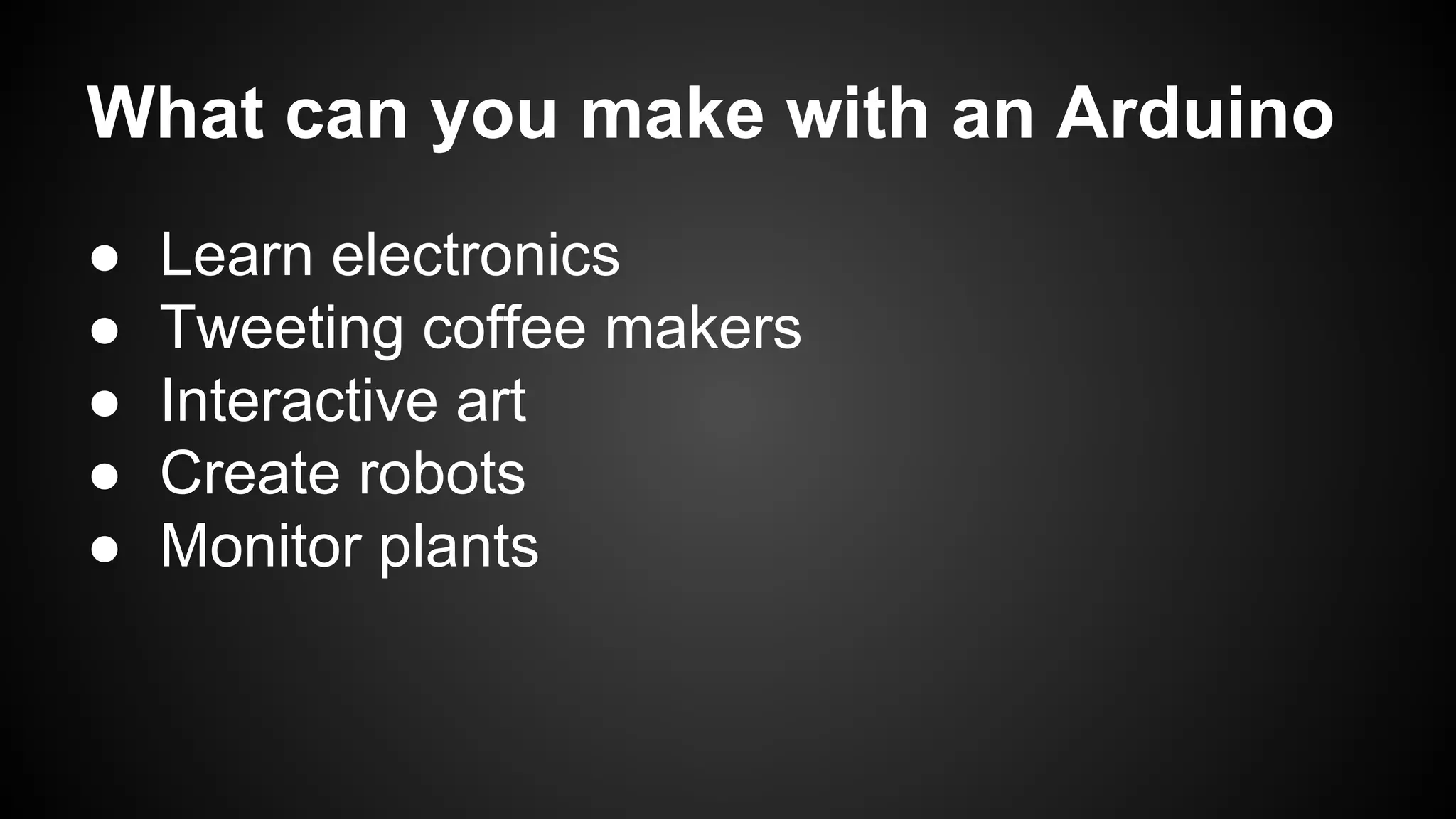 What can you make with an Arduino
● Learn electronics
● Tweeting coffee makers
● Interactive art
● Create robots
● Monitor plants
 