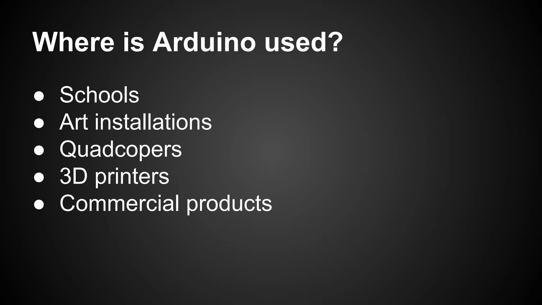 Where is Arduino used?
● Schools
● Art installations
● Quadcopers
● 3D printers
● Commercial products
 
