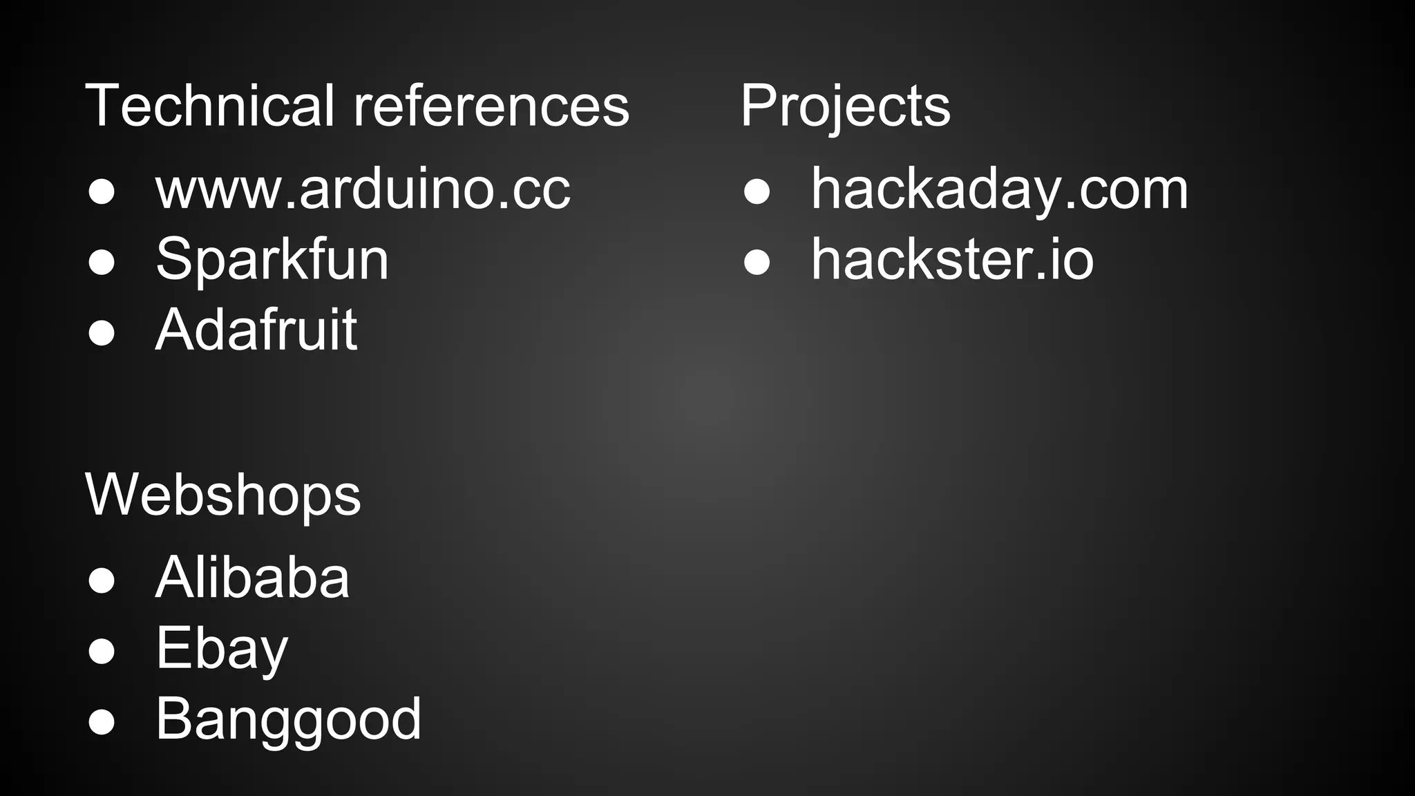 Technical references
● www.arduino.cc
● Sparkfun
● Adafruit
Webshops
● Alibaba
● Ebay
● Banggood
Projects
● hackaday.com
● hackster.io
 