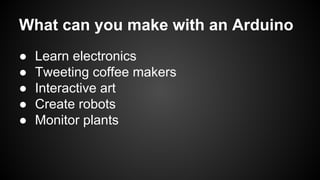 What can you make with an Arduino
● Learn electronics
● Tweeting coffee makers
● Interactive art
● Create robots
● Monitor plants
 