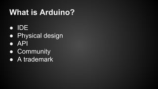 ● IDE
● Physical design
● API
● Community
● A trademark
What is Arduino?
 