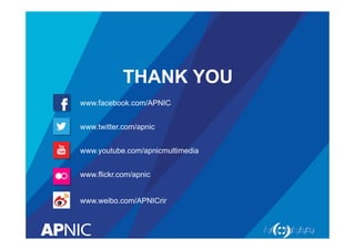 THANK YOU
www.facebook.com/APNIC
www.twitter.com/apnic
www.youtube.com/apnicmultimedia
www.flickr.com/apnic
www.weibo.com/APNICrir
 