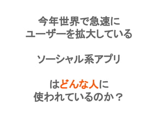 Confidential l Property of App Annie l Do Not Disclose l © App Annie 201417
今年世界で急速に
ユーザーを拡大している
ソーシャル系アプリ
はどんな人に
使われているのか？
 