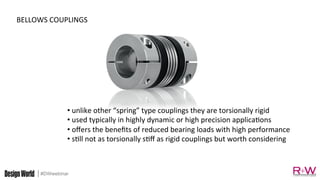 #DWwebinar
BELLOWS	COUPLINGS	
• 	unlike	other	“spring”	type	couplings	they	are	torsionally	rigid	
• 	used	typically	in	highly	dynamic	or	high	precision	applica>ons	
• 	oﬀers	the	beneﬁts	of	reduced	bearing	loads	with	high	performance	
• 	s>ll	not	as	torsionally	s>ﬀ	as	rigid	couplings	but	worth	considering	
 