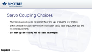 #DWwebinar
Servo Coupling Choices!
•  Many servo applications do not strongly favor one type of coupling over another.
•  Either a metal bellows and servo insert coupling can satisfy basic torque, shaft size and
lifecycle requirements.
•  But each type of coupling has its subtle advantages:
 