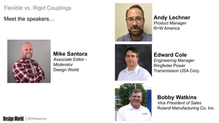#DWwebinar
Mike Santora
Associate Editor -
Moderator
Design World
Edward Cole
Engineering Manager
Ringfeder Power
Transmission USA Corp.
Andy Lechner
Product Manager
R+W America
Flexible vs. Rigid Couplings
Bobby Watkins
Vice President of Sales
Ruland Manufacturing Co. Inc.
Meet the speakers…
 