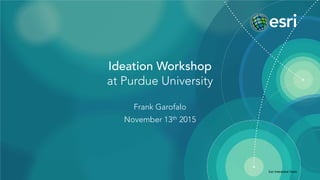 Ideation Workshop
at Purdue University
Frank Garofalo
November 13th 2015
Esri Interactive Team
 