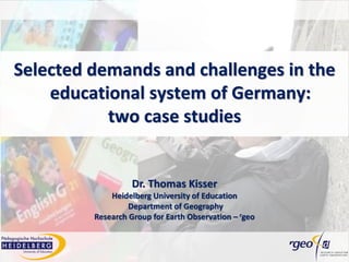 Dr. Thomas Kisser
Heidelberg University of Education
Department of Geography
Research Group for Earth Observation – rgeo
Selected demands and challenges in the
educational system of Germany:
two case studies
 