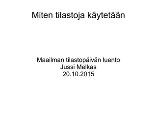 Miten tilastoja käytetään
Maailman tilastopäivän luento
Jussi Melkas
20.10.2015
 