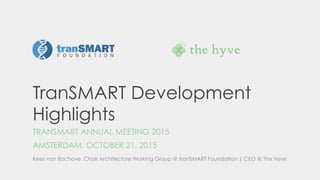 TranSMART Development
Highlights
TRANSMART ANNUAL MEETING 2015
AMSTERDAM, OCTOBER 21, 2015
Kees van Bochove, Chair Architecture Working Group @ tranSMART Foundation | CEO @ The Hyve
 