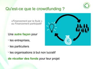 Qu'est-ce que le crowdfunding ?
«Financement par la foule »
ou Financement participatif
Une autre façon pour
➢
les entreprises,
➢
les particuliers
➢
les organisations à but non lucratif
de récolter des fonds pour leur projet
 