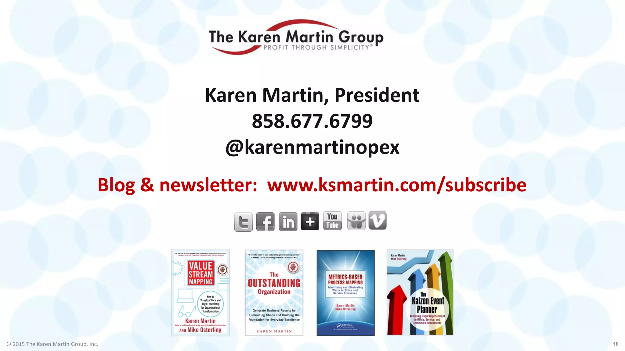 © 2015 The Karen Martin Group, Inc. 48
Karen Martin, President
858.677.6799
@karenmartinopex
Blog & newsletter: www.ksmartin.com/subscribe
 