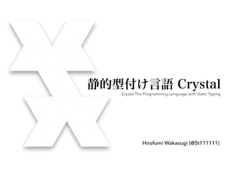 静的型付け言語 Crystal
Crystal The Programming Language with Static Typing
Hirofumi Wakasugi (@5t111111)
 