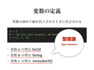 変数の定義
• 変数 a の型は Int32
• 変数 b の型は String
• 変数 c の型は Array(Int32)
変数は初めて値が代入されたときに宣言される
a = 3
b = "we are like crystal, we ...
