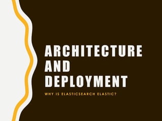 ARCHITECTURE
AND
DEPLOYMENT
W H Y I S E L A S T I C S E A R C H E L A S T I C ?
 