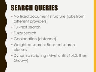 • No fixed document structure (jobs from
different providers)
• Full-text search
• Fuzzy search
• Geolocation (distance)
• Weighted search: Boosted search
clauses
• Dynamic scripting (Mvel until v1.4.0, then
Groovy)
SEARCH QUERIES
 
