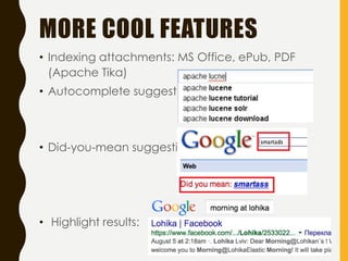 MORE COOL FEATURES
• Indexing attachments: MS Office, ePub, PDF
(Apache Tika)
• Autocomplete suggestion:
• Did-you-mean suggestion:
• Highlight results:
 