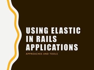 USING ELASTIC
IN RAILS
APPLICATIONS
A P P R O A C H E S A N D T O O L S
 
