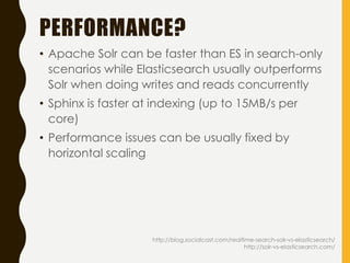 PERFORMANCE?
http://blog.socialcast.com/realtime-search-solr-vs-elasticsearch/
http://solr-vs-elasticsearch.com/
• Apache Solr can be faster than ES in search-only
scenarios while Elasticsearch usually outperforms
Solr when doing writes and reads concurrently
• Sphinx is faster at indexing (up to 15MB/s per
core)
• Performance issues can be usually fixed by
horizontal scaling
 