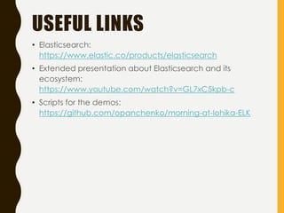 USEFUL LINKS
• Elasticsearch:
https://www.elastic.co/products/elasticsearch
• Extended presentation about Elasticsearch and its
ecosystem:
https://www.youtube.com/watch?v=GL7xC5kpb-c
• Scripts for the demos:
https://github.com/opanchenko/morning-at-lohika-ELK
 